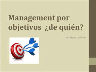 Management por
objetivos ¿de quién?
Por Harry Levinson
 