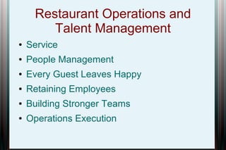 Restaurant Operations and
Talent Management
● Service
● People Management
● Every Guest Leaves Happy
● Retaining Employees
● Building Stronger Teams
● Operations Execution
 