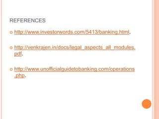 REFERENCES
 http://www.investorwords.com/5413/banking.html.
 http://venkrajen.in/docs/legal_aspects_all_modules.
pdf.
 http://www.unofficialguidetobanking.com/operations
.php.
 