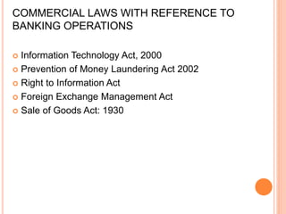 COMMERCIAL LAWS WITH REFERENCE TO
BANKING OPERATIONS
 Information Technology Act, 2000
 Prevention of Money Laundering Act 2002
 Right to Information Act
 Foreign Exchange Management Act
 Sale of Goods Act: 1930
 