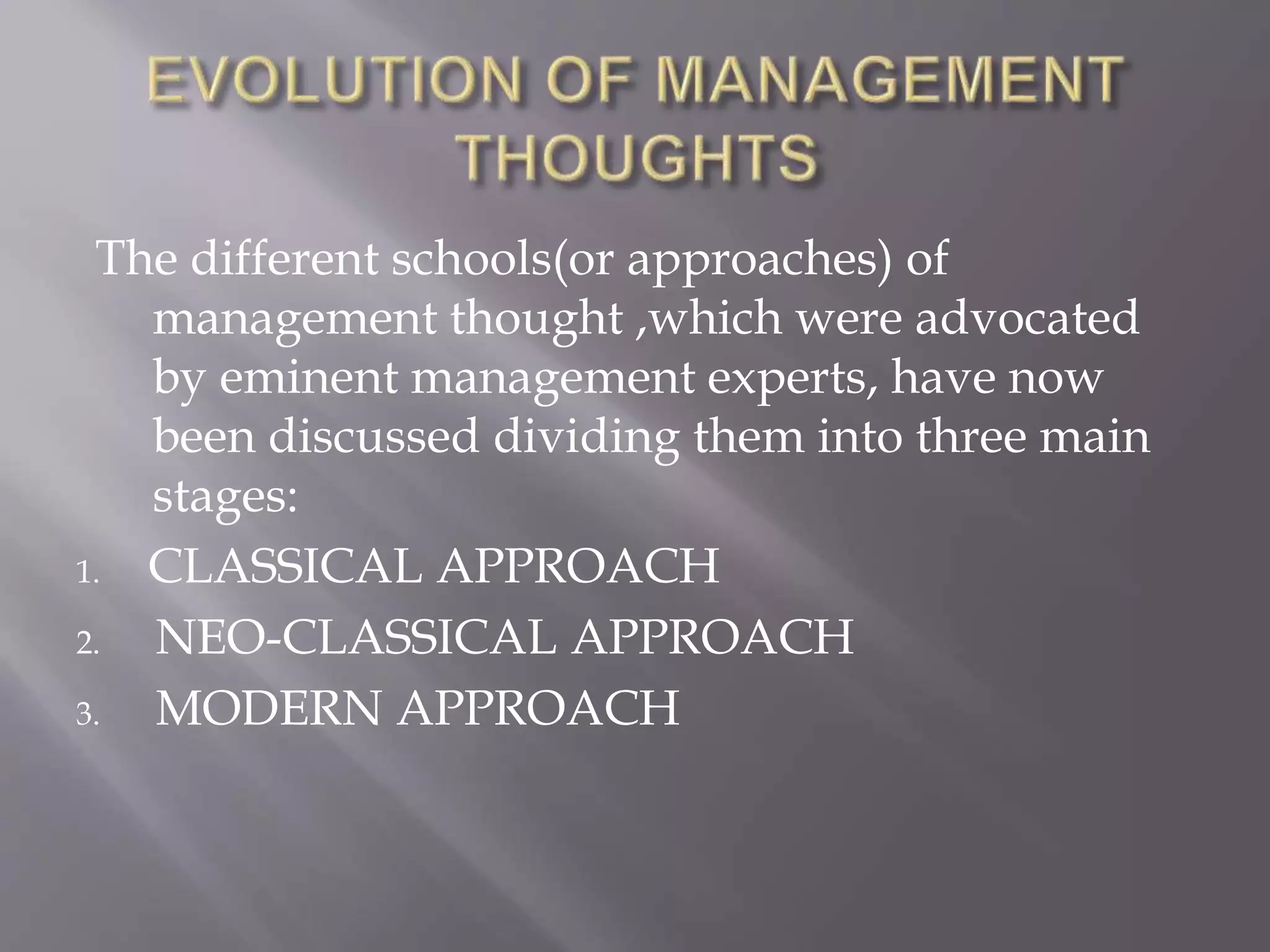The different schools(or approaches) of
management thought ,which were advocated
by eminent management experts, have now
been discussed dividing them into three main
stages:
1. CLASSICAL APPROACH
2. NEO-CLASSICAL APPROACH
3. MODERN APPROACH
 