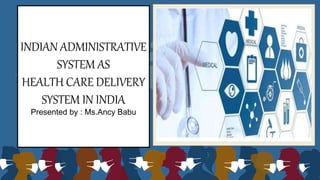 INDIAN ADMINISTRATIVE
SYSTEM AS
HEALTH CARE DELIVERY
SYSTEM IN INDIA
Presented by : Ms.Ancy Babu
 