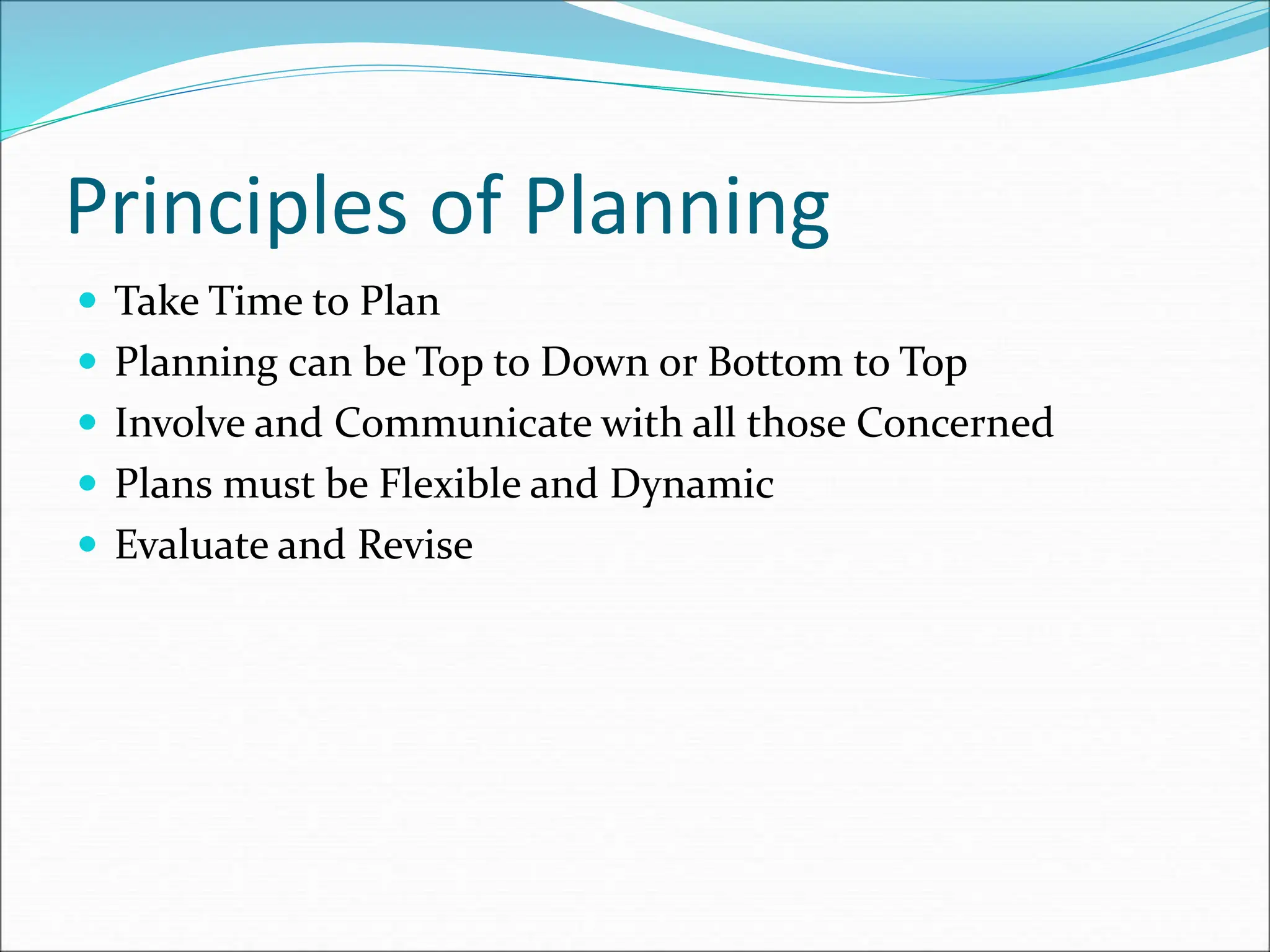  Take Time to Plan
 Planning can be Top to Down or Bottom to Top
 Involve and Communicate with all those Concerned
 Plans must be Flexible and Dynamic
 Evaluate and Revise
Principles of Planning
 