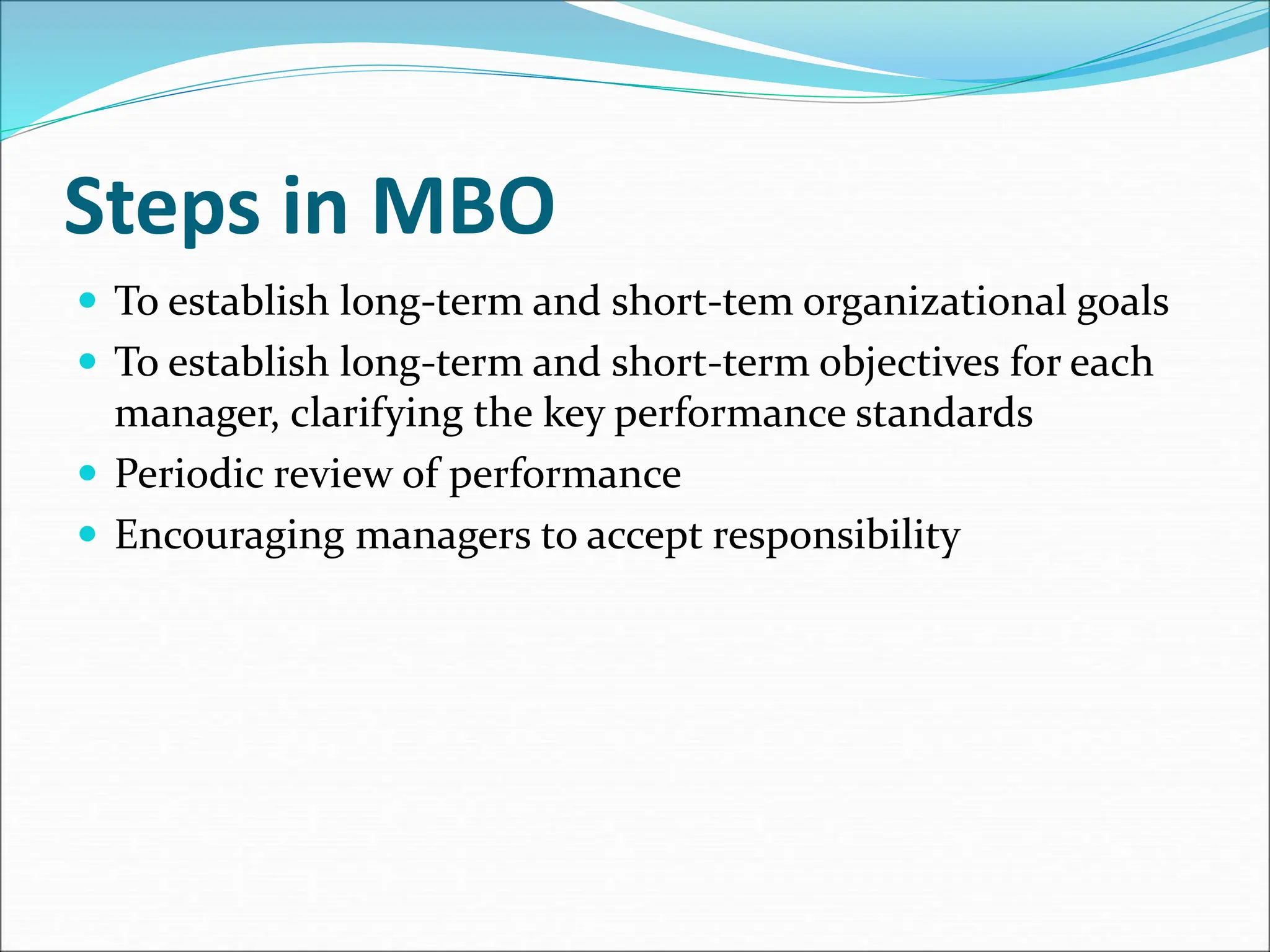 Steps in MBO
 To establish long-term and short-tem organizational goals
 To establish long-term and short-term objectives for each
manager, clarifying the key performance standards
 Periodic review of performance
 Encouraging managers to accept responsibility
 
