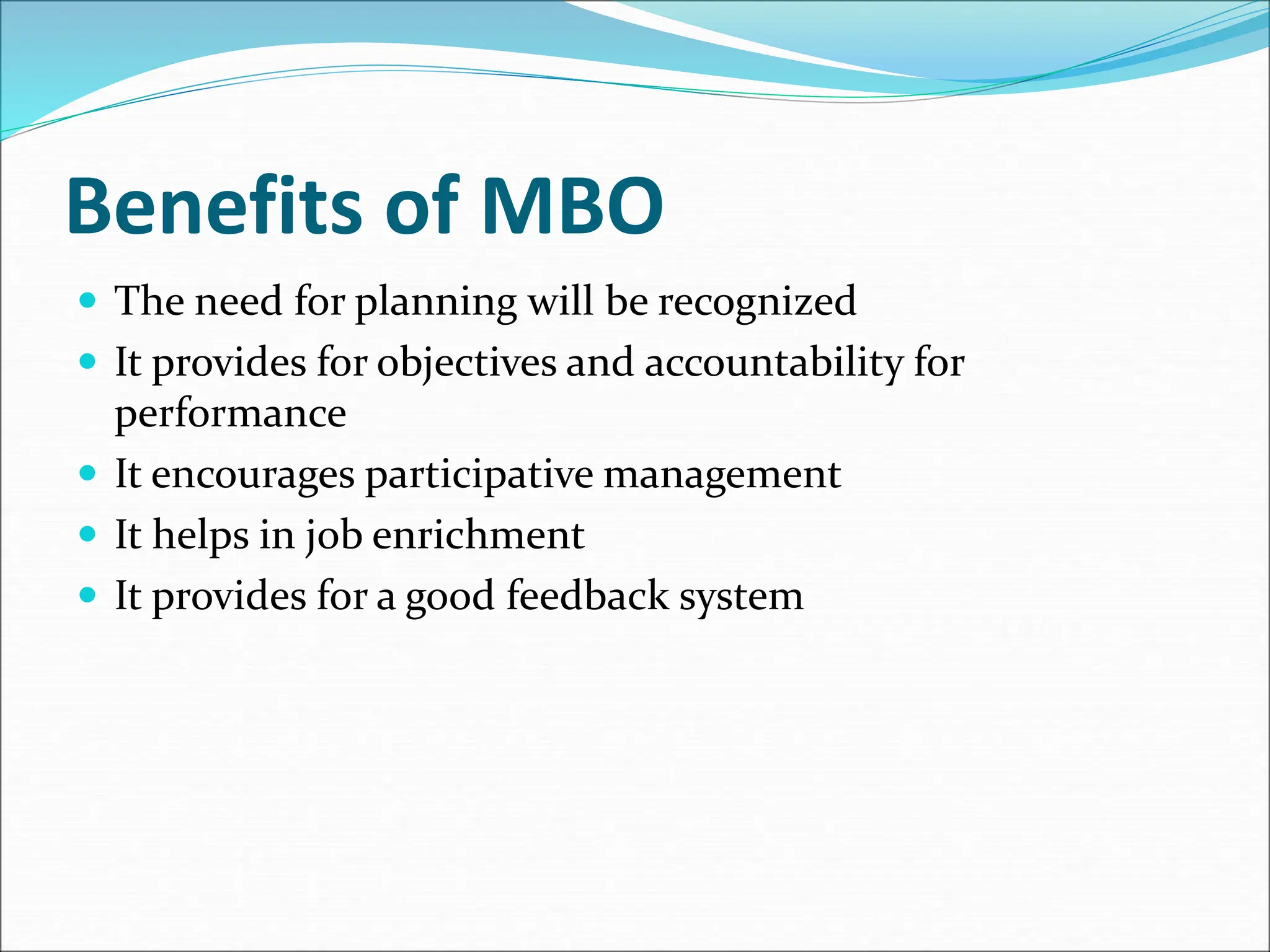 Benefits of MBO
 The need for planning will be recognized
 It provides for objectives and accountability for
performance
 It encourages participative management
 It helps in job enrichment
 It provides for a good feedback system
 