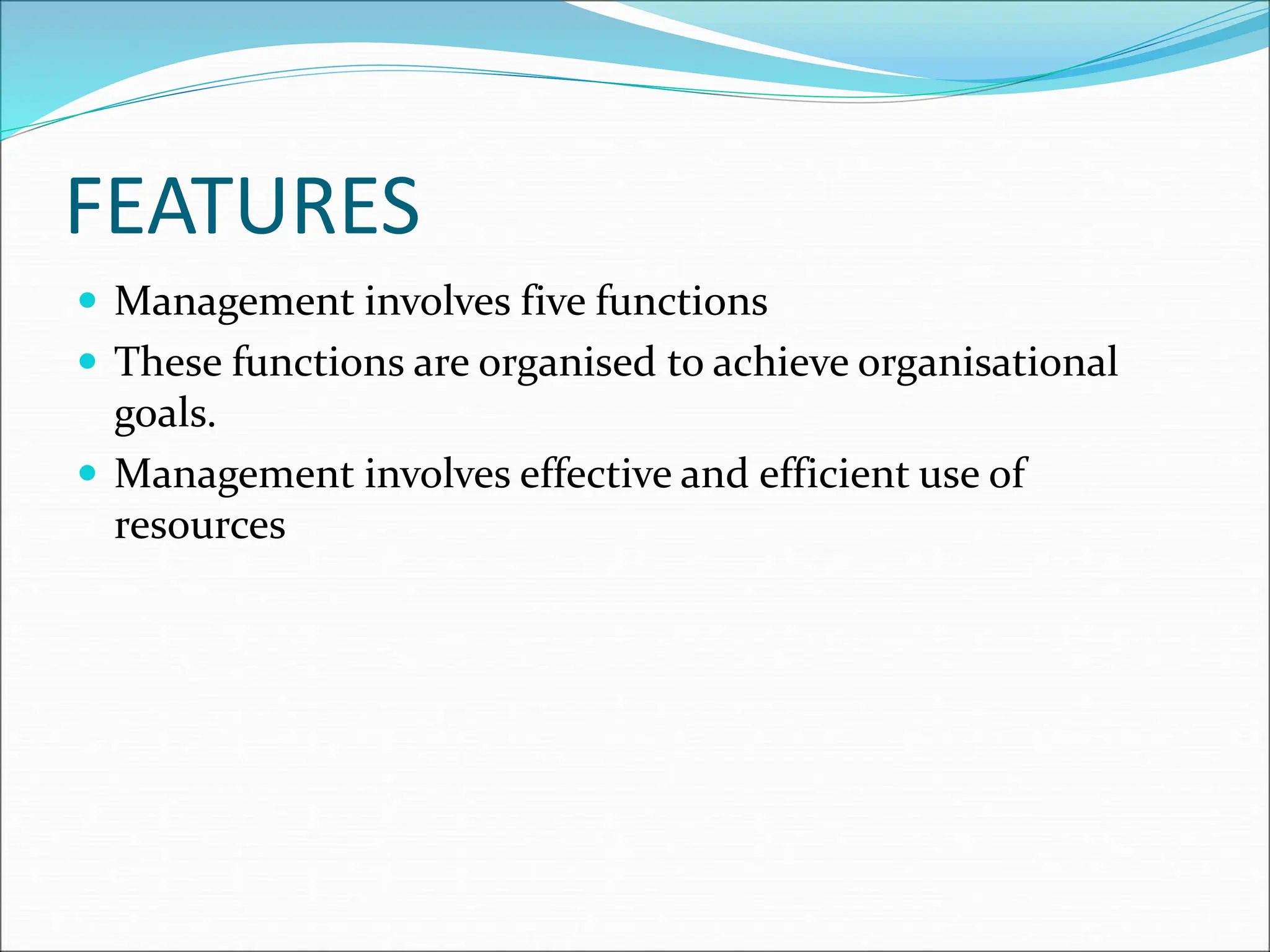 FEATURES
 Management involves five functions
 These functions are organised to achieve organisational
goals.
 Management involves effective and efficient use of
resources
 