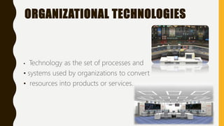 ORGANIZATIONAL TECHNOLOGIES
• Technology as the set of processes and
• systems used by organizations to convert
• resources into products or services.
 