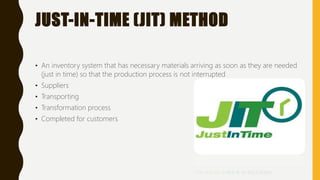 JUST-IN-TIME (JIT) METHOD
• An inventory system that has necessary materials arriving as soon as they are needed
(just in time) so that the production process is not interrupted
• Suppliers
• Transporting
• Transformation process
• Completed for customers
 