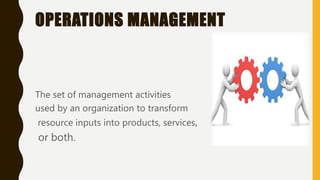 OPERATIONS MANAGEMENT
The set of management activities
used by an organization to transform
resource inputs into products, services,
or both.
 