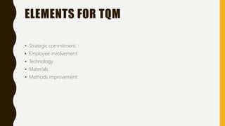 ELEMENTS FOR TQM
• Strategic commitment.
• Employee involvement.
• Technology.
• Materials.
• Methods improvement
 
