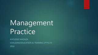 Management
Practice
KHOLISILE MAZAZA
VUKUZANI EDUCATION & TRAINING (PTY)LTD
2016
 