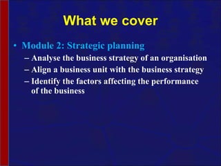 What we cover Module 2: Strategic planning Analyse the business strategy of an organisation Align a business unit with the business strategy Identify the factors affecting the performance of the business 