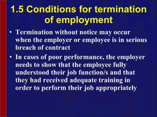 1.5 Conditions for termination of employment Termination without notice may occur when the employer or employee is in serious breach of contract In cases of poor performance, the employer needs to show that the employee fully understood their job function/s and that they had received adequate training in order to perform their job appropriately 