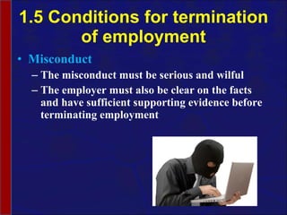 1.5 Conditions for termination of employment Misconduct The misconduct must be serious and wilful The employer must also be clear on the facts and have sufficient supporting evidence before terminating employment 