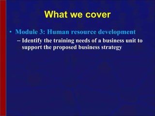 What we cover Module 3: Human resource development Identify the training needs of a business unit to support the proposed business strategy 