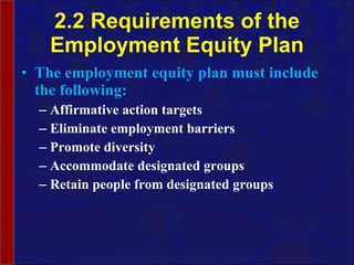 2.2 Requirements of the Employment Equity Plan The employment equity plan must include the following: Affirmative action targets Eliminate employment barriers Promote diversity Accommodate designated groups Retain people from designated groups 