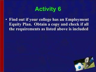 Activity 6 Find out if your college has an Employment Equity Plan.  Obtain a copy and check if all the requirements as listed above is included 