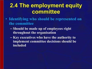 2.4 The employment equity committee Identifying who should be represented on the committee Should be made up of employees right throughout the organisation Key executives who have the authority to implement committee decisions should be included 
