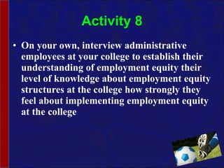 Activity 8 On your own, interview administrative employees at your college to establish their understanding of employment equity their level of knowledge about employment equity structures at the college how strongly they feel about implementing employment equity at the college  
