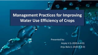 Presented by:
Anjaly V (L-2020-A-4-D)
Anju Bala (L-2020-A-4-D)
Management Practices for Improving
Water Use Efficiency of Crops
 