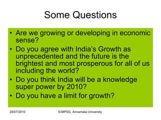 Some Questions Are we growing or developing in economic sense?  Do you agree with India’s Growth as unprecedented and the future is the brightest and most prosperous for all of us including the world? Do you think India will be a knowledge super power by 2010?  Do you have a limit for growth? 
