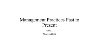 Management Practices Past to
Present
Unit 1
Shaivya Dixit
 