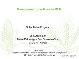 Dr. Suresh, L.M
Maize Pathology – Sub Saharan Africa
CIMMYT- Kenya
Management practices to MLN
Global Maize Program
EAC-CIMMYT
Regional Stakeholders Forum on Maize Lethal Necrosis (MLN) Disease
22nd
to 24th
May, 2018, Nairobi, Kenya
 