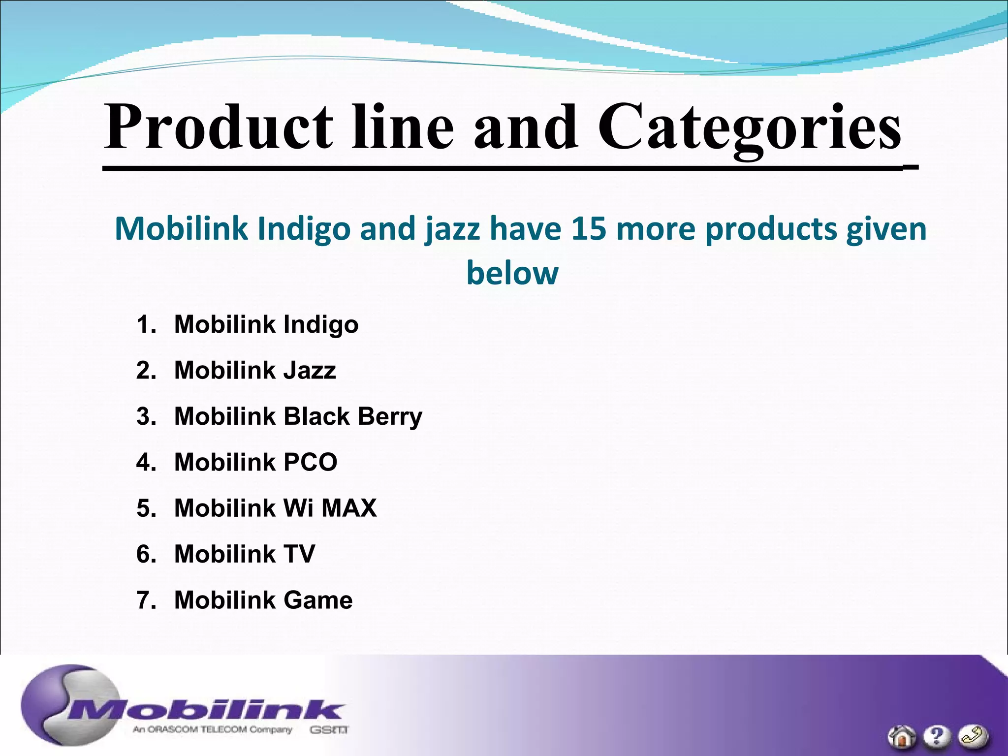 Mobilink Indigo and jazz have 15 more products given below   Mobilink Indigo  Mobilink Jazz  Mobilink Black Berry  Mobilink PCO  Mobilink Wi MAX  Mobilink TV  Mobilink Game  Product line and Categories   