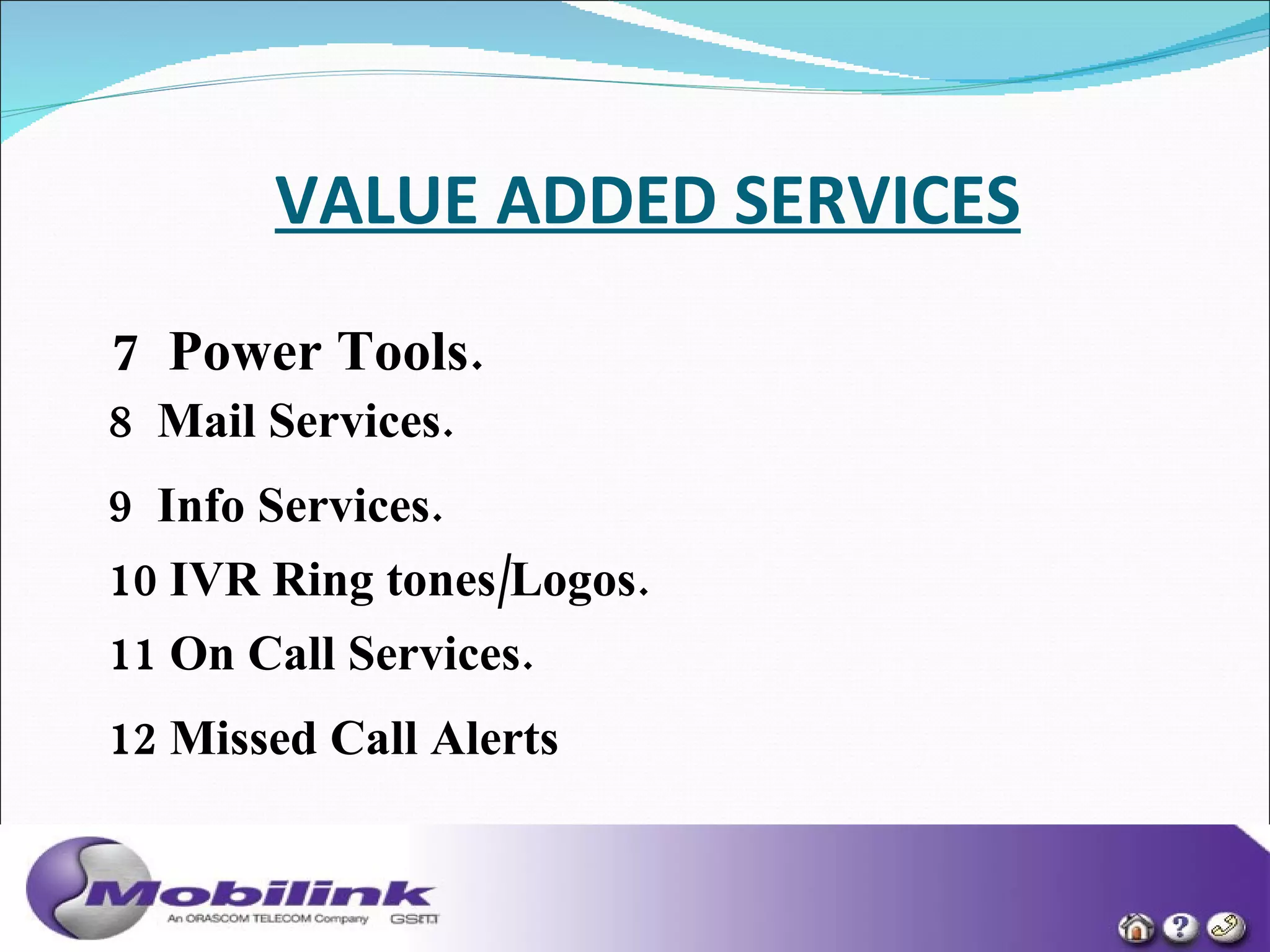 VALUE ADDED SERVICES   7  Power Tools.   8  Mail Services.   9  Info Services.   10 IVR Ring tones/Logos.   11 On Call Services.   12 Missed Call Alerts   