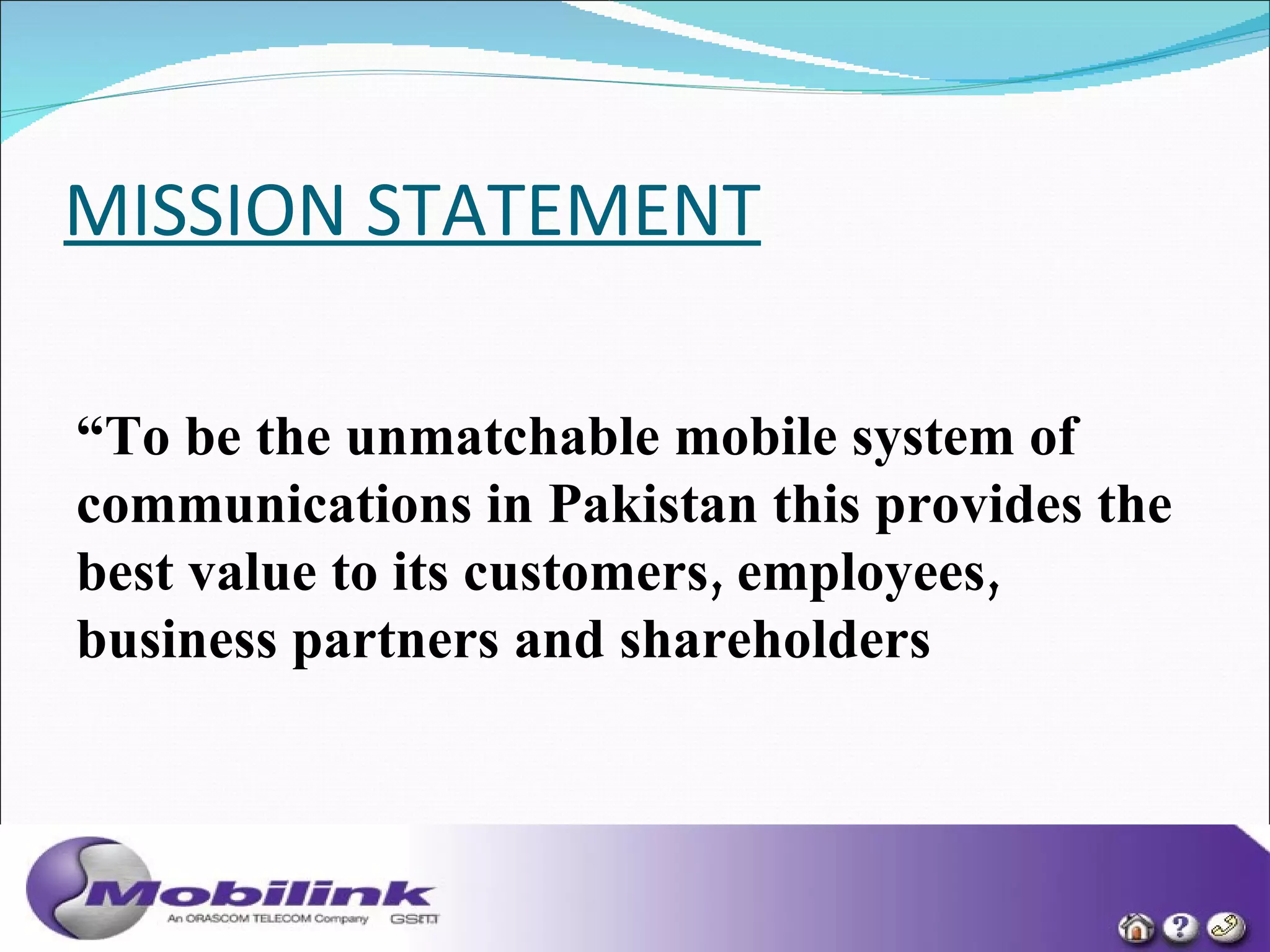 MISSION STATEMENT   “ To be the unmatchable mobile system of communications in Pakistan this provides the best value to its customers, employees, business partners and shareholders   