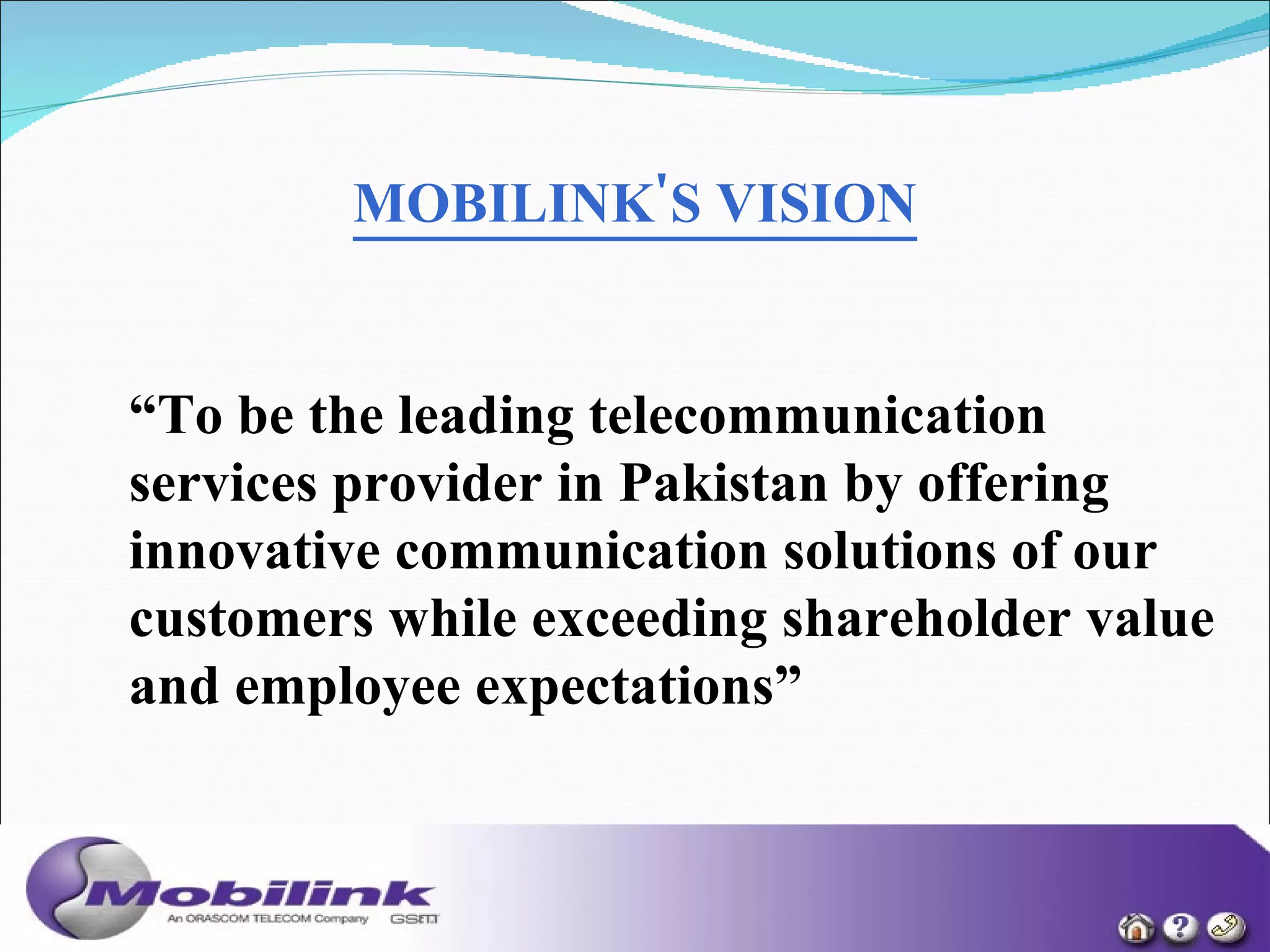MOBILINK'S VISION “ To be the leading telecommunication services provider in Pakistan by offering innovative communication solutions of our customers while exceeding shareholder value and employee expectations”   