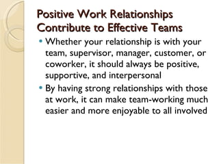 Positive Work Relationships Contribute to Effective Teams <ul><li>Whether your relationship is with your team, supervisor,...