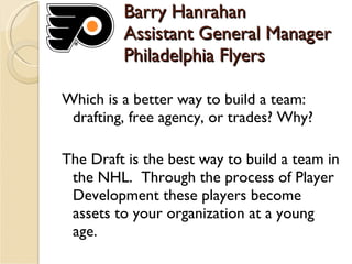Barry Hanrahan Assistant General Manager Philadelphia Flyers <ul><li>Which is a better way to build a team: drafting, free...