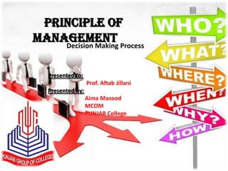 Principle of
Management Process
    Decision Making


  Presented to:
                  Prof. Aftab Jillani
  Presented by:
                  Aima Masood
                  MCOM
                  PUNJAB College
 