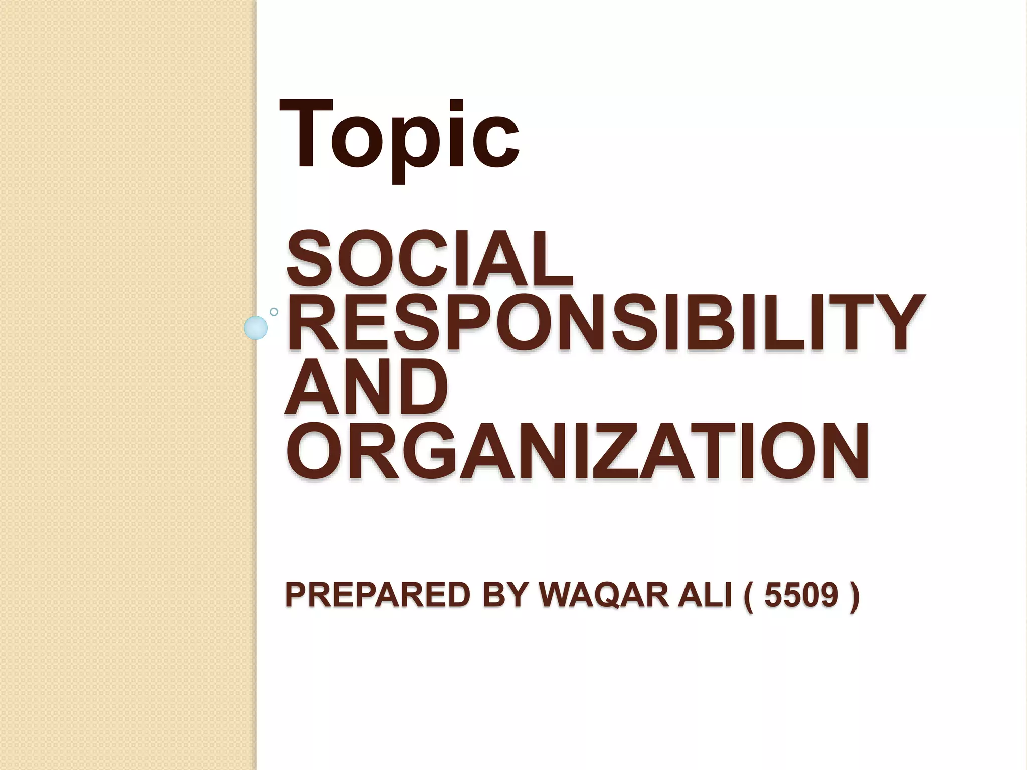 SOCIAL
RESPONSIBILITY
AND
ORGANIZATION
PREPARED BY WAQAR ALI ( 5509 )
Topic
 