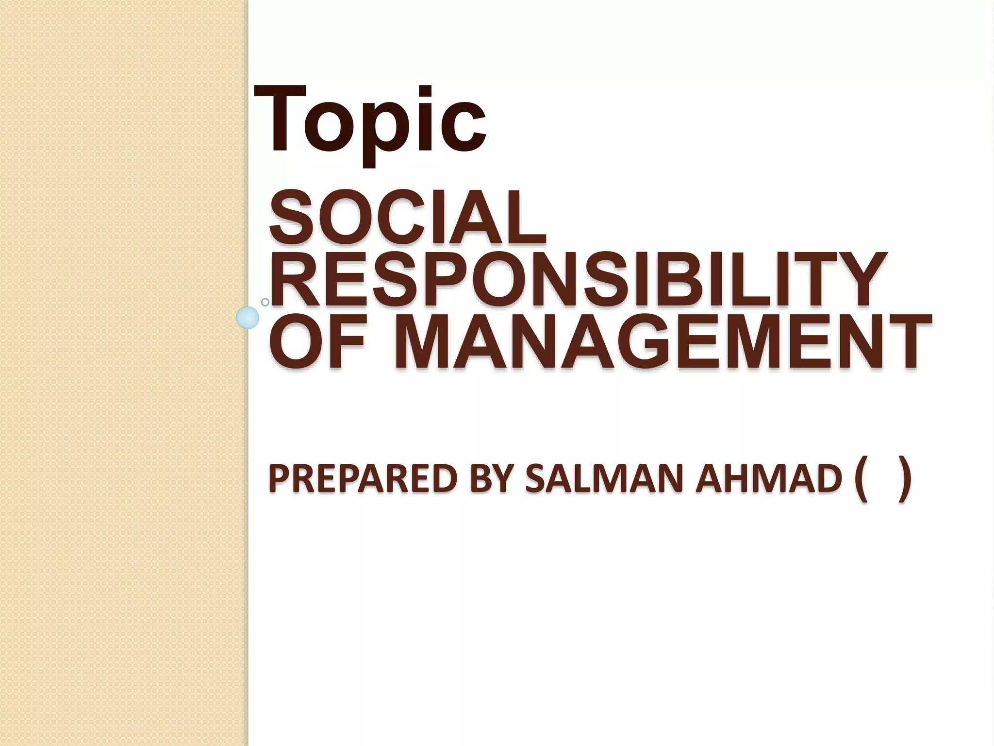 SOCIAL
RESPONSIBILITY
OF MANAGEMENT
PREPARED BY SALMAN AHMAD ( )
Topic
 