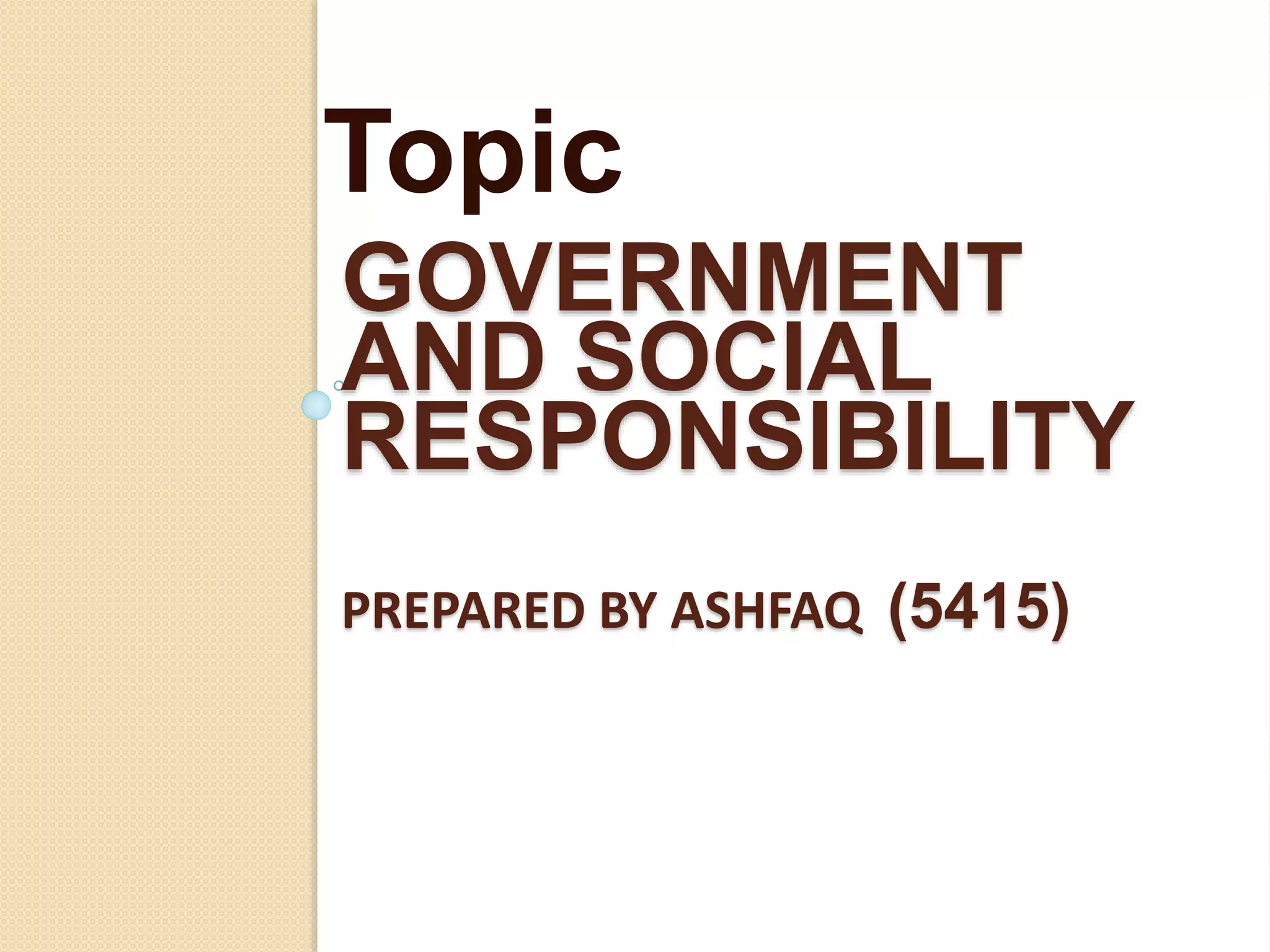 GOVERNMENT
AND SOCIAL
RESPONSIBILITY
PREPARED BY ASHFAQ (5415)
Topic
 