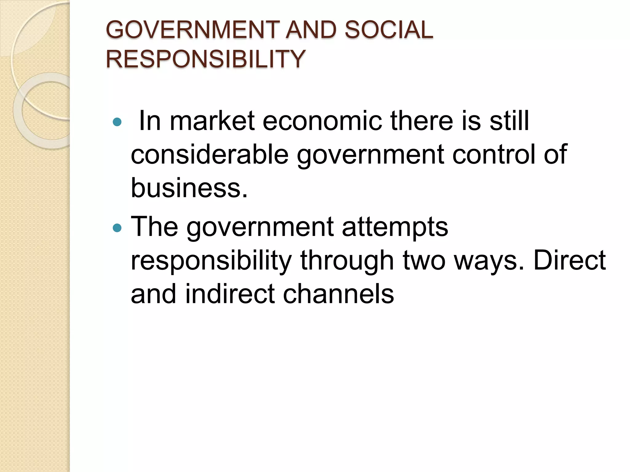 GOVERNMENT AND SOCIAL
RESPONSIBILITY
 In market economic there is still
considerable government control of
business.
 The government attempts
responsibility through two ways. Direct
and indirect channels
 