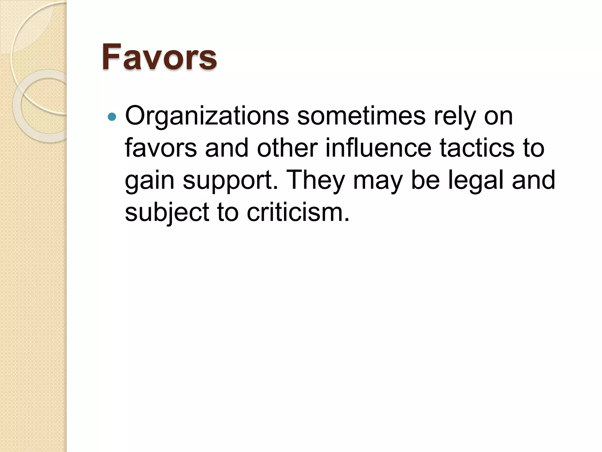 Favors
 Organizations sometimes rely on
favors and other influence tactics to
gain support. They may be legal and
subject to criticism.
 