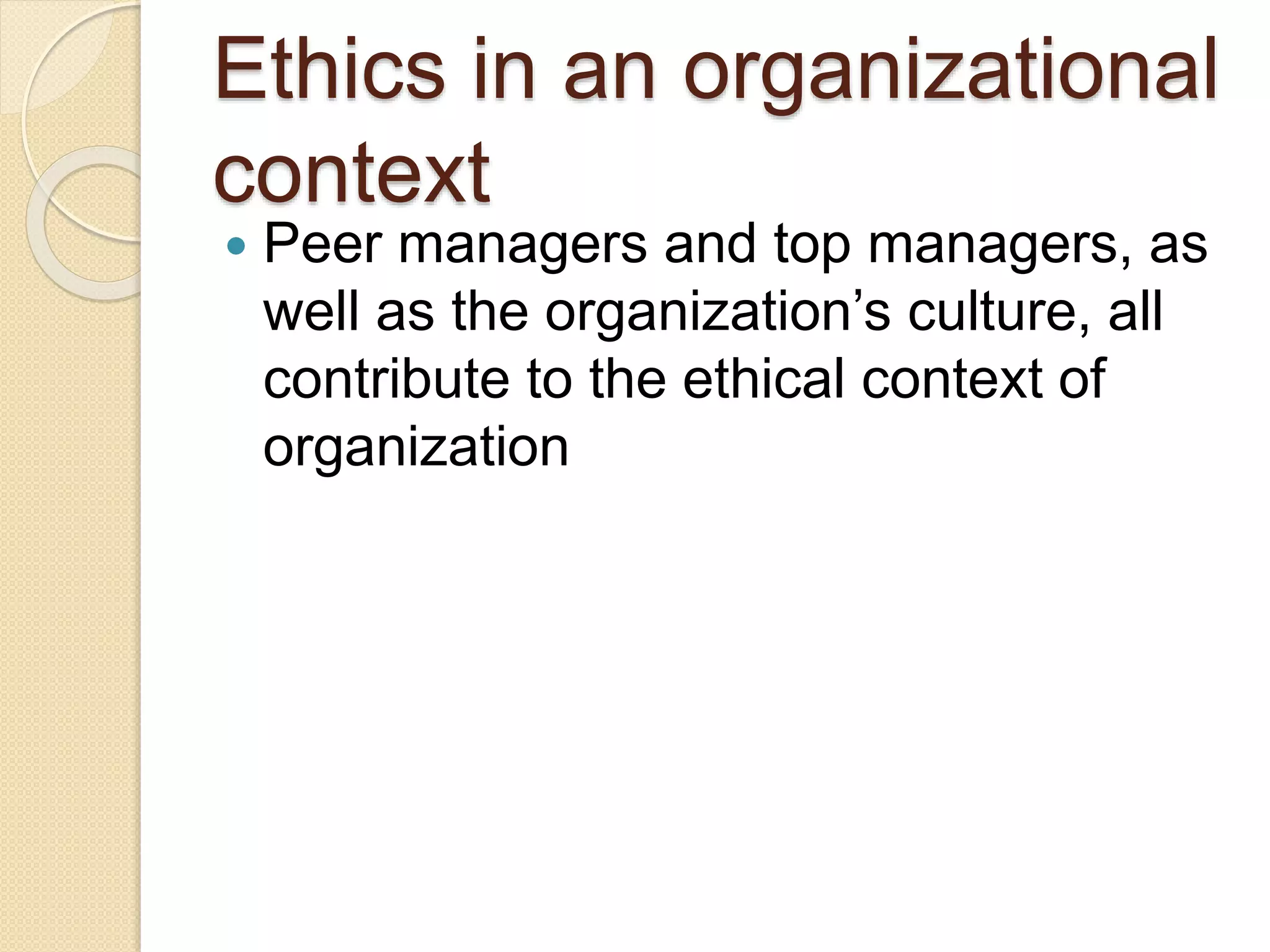 Ethics in an organizational
context
 Peer managers and top managers, as
well as the organization’s culture, all
contribute to the ethical context of
organization
 