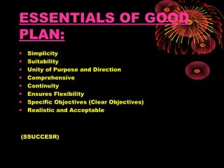 ESSENTIALS OF GOOD
PLAN:
• Simplicity
• Suitability
• Unity of Purpose and Direction
• Comprehensive
• Continuity
• Ensures Flexibility
• Specific Objectives (Clear Objectives)
• Realistic and Acceptable
(SSUCCESR)
 