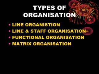 TYPES OF
ORGANISATION
• LINE ORGANISTION
• LINE & STAFF ORGANISATION
• FUNCTIONAL ORGANISATION
• MATRIX ORGANISATION
 