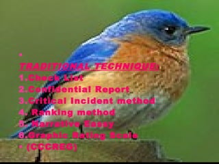 TECHNIQUES:
•
TRADITIONAL TECHNIQUE:
1.Check List
2.Confidential Report
3.Critical Incident method
4. Ranking method
5. Narrative Eassy
6.Graphic Rating Scale
• (CCCREG)
 