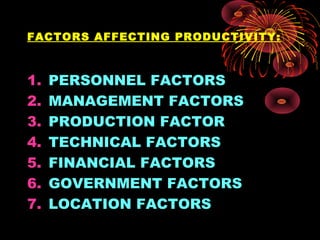 FACTORS AFFECTING PRODUCTIVITY:
1. PERSONNEL FACTORS
2. MANAGEMENT FACTORS
3. PRODUCTION FACTOR
4. TECHNICAL FACTORS
5. FINANCIAL FACTORS
6. GOVERNMENT FACTORS
7. LOCATION FACTORS
 