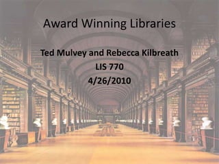 Award Winning Libraries

Ted Mulvey and Rebecca Kilbreath
             LIS 770
           4/26/2010
 