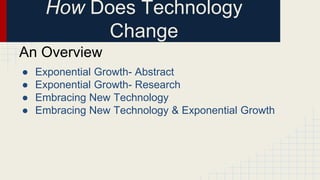 How Does Technology
Change
● Exponential Growth- Abstract
● Exponential Growth- Research
● Embracing New Technology
● Embracing New Technology & Exponential Growth
An Overview
 