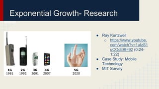 Exponential Growth- Research
● Ray Kurtzweil
o https://www.youtube.
com/watch?v=1uIzS1
uCOcE#t=92 (0:24-
1:22)
● Case Study: Mobile
Technology
● MIT Survey
 