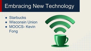 Embracing New Technology
● Starbucks
● Wisconsin Union
● MOOCS- Kevin
Fong
 