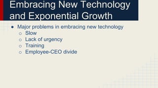 Embracing New Technology
and Exponential Growth
● Major problems in embracing new technology
o Slow
o Lack of urgency
o Training
o Employee-CEO divide
 