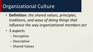 Organizational Culture
• Definition: the shared values, principles,
traditions, and ways of doing things that
influence the way organizational members act
• 3 aspects
– Perception
– Descriptive
– Shared Values
 